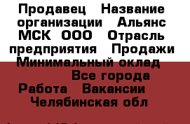 Продавец › Название организации ­ Альянс-МСК, ООО › Отрасль предприятия ­ Продажи › Минимальный оклад ­ 25 000 - Все города Работа » Вакансии   . Челябинская обл.